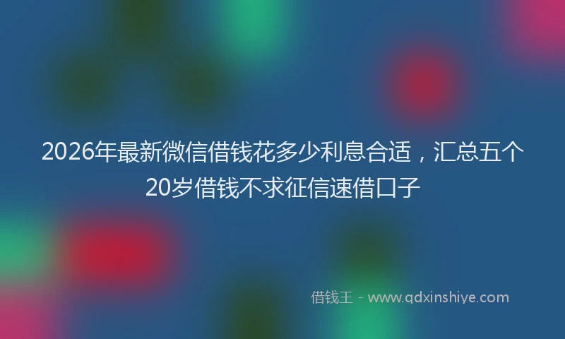 2026年最新微信借钱花多少利息合适，汇总五个20岁借钱不求征信速借口子