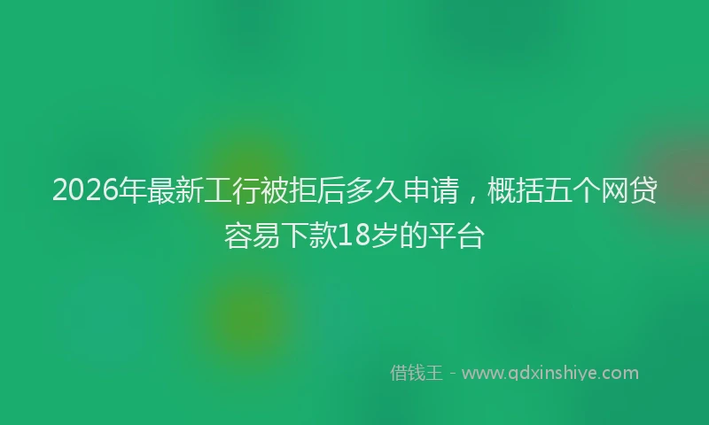 2026年最新工行被拒后多久申请，概括五个网贷容易下款18岁的平台