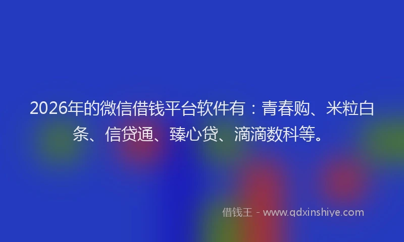 2026年的微信借钱平台软件有：青春购、米粒白条、信贷通、臻心贷、滴滴数科等。
