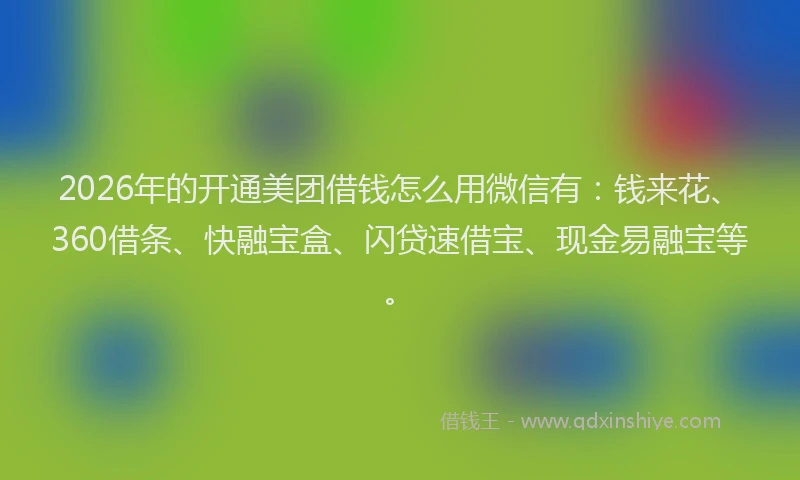 2026年的开通美团借钱怎么用微信有：钱来花、360借条、快融宝盒、闪贷速借宝、现金易融宝等。