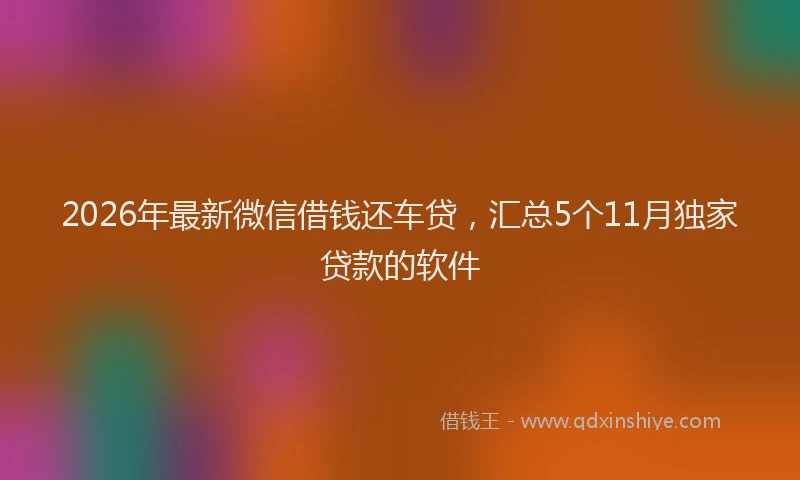 2026年最新微信借钱还车贷，汇总5个11月独家贷款的软件