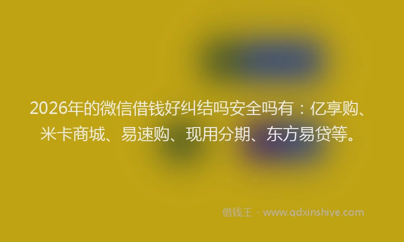 2026年的微信借钱好纠结吗安全吗有：亿享购、米卡商城、易速购、现用分期、东方易贷等。