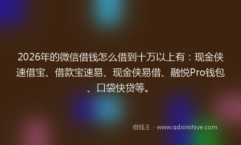 2026年的微信借钱怎么借到十万以上有：现金侠速借宝、借款宝速易、现金侠易借、融悦Pro钱包、口袋快贷等。