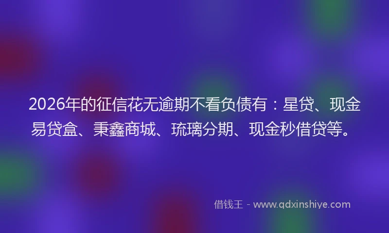 2026年的征信花无逾期不看负债有：星贷、现金易贷盒、秉鑫商城、琉璃分期、现金秒借贷等。