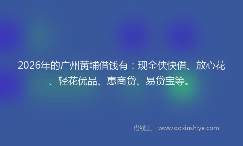 2026年的广州黄埔借钱有：现金侠快借、放心花、轻花优品、惠商贷、易贷宝等。