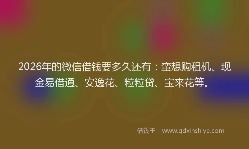 2026年的微信借钱要多久还有：蛮想购租机、现金易借通、安逸花、粒粒贷、宝来花等。