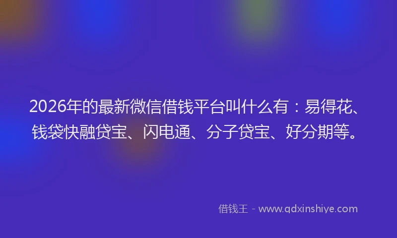 2026年的最新微信借钱平台叫什么有：易得花、钱袋快融贷宝、闪电通、分子贷宝、好分期等。