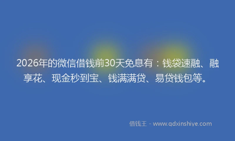 2026年的微信借钱前30天免息有：钱袋速融、融享花、现金秒到宝、钱满满贷、易贷钱包等。