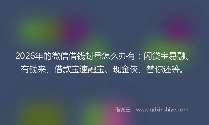2026年的微信借钱封号怎么办有：闪贷宝易融、有钱来、借款宝速融宝、现金侠、替你还等。
