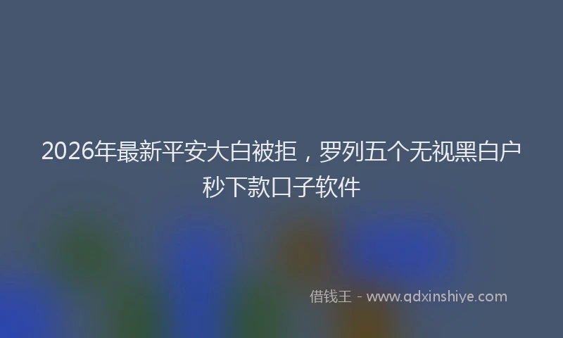 2026年最新平安大白被拒，罗列五个无视黑白户秒下款口子软件