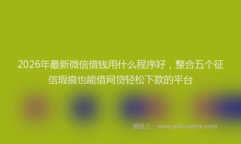 2026年最新微信借钱用什么程序好，整合五个征信瑕疵也能借网贷轻松下款的平台