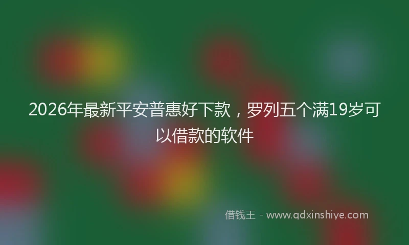 2026年最新平安普惠好下款，罗列五个满19岁可以借款的软件