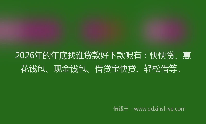 2026年的年底找谁贷款好下款呢有：快快贷、惠花钱包、现金钱包、借贷宝快贷、轻松借等。