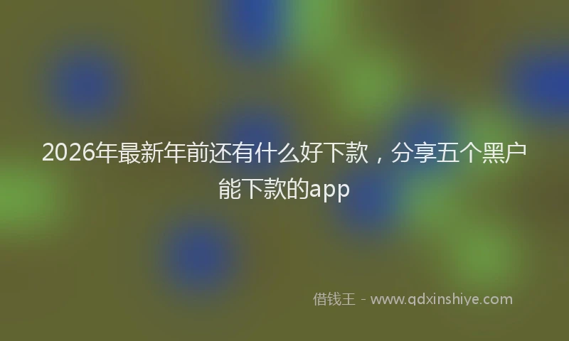 2026年最新年前还有什么好下款，分享五个黑户能下款的app