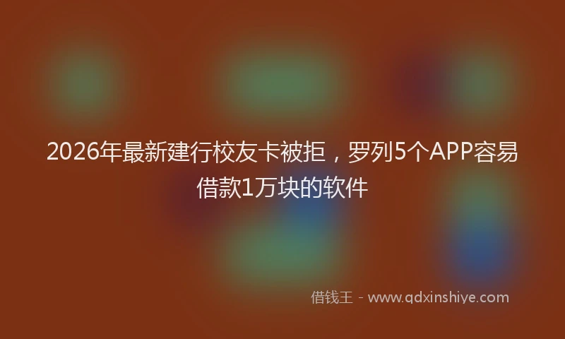 2026年最新建行校友卡被拒，罗列5个APP容易借款1万块的软件
