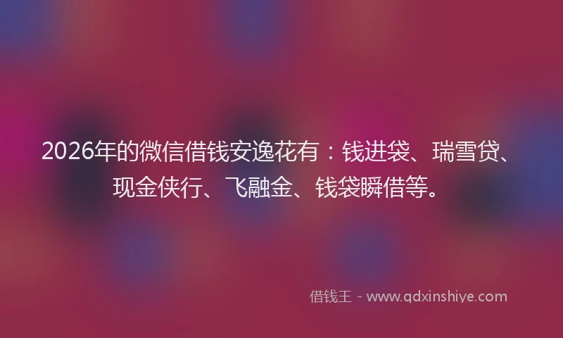 2026年的微信借钱安逸花有：钱进袋、瑞雪贷、现金侠行、飞融金、钱袋瞬借等。
