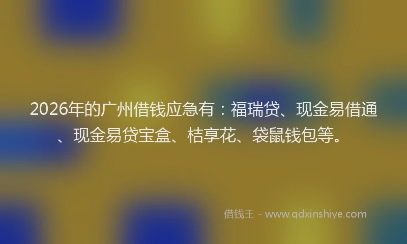2026年的广州借钱应急有：福瑞贷、现金易借通、现金易贷宝盒、桔享花、袋鼠钱包等。