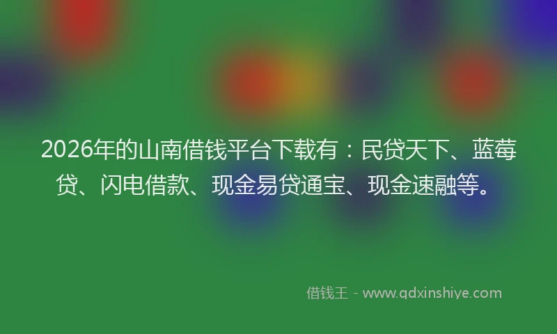 2026年的山南借钱平台下载有：民贷天下、蓝莓贷、闪电借款、现金易贷通宝、现金速融等。