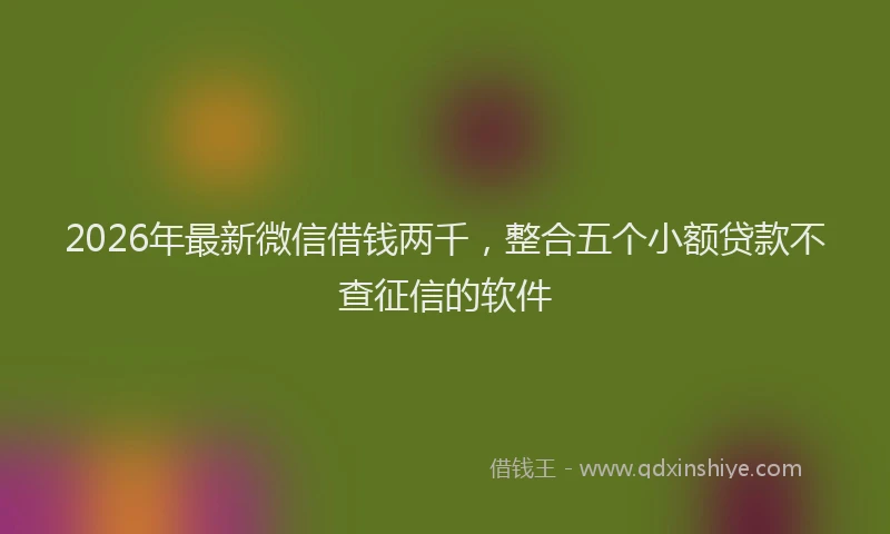 2026年最新微信借钱两千，整合五个小额贷款不查征信的软件