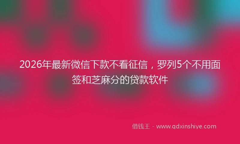 2026年最新微信下款不看征信，罗列5个不用面签和芝麻分的贷款软件