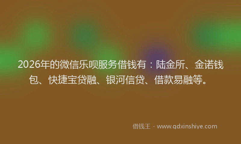 2026年的微信乐呗服务借钱有：陆金所、金诺钱包、快捷宝贷融、银河信贷、借款易融等。