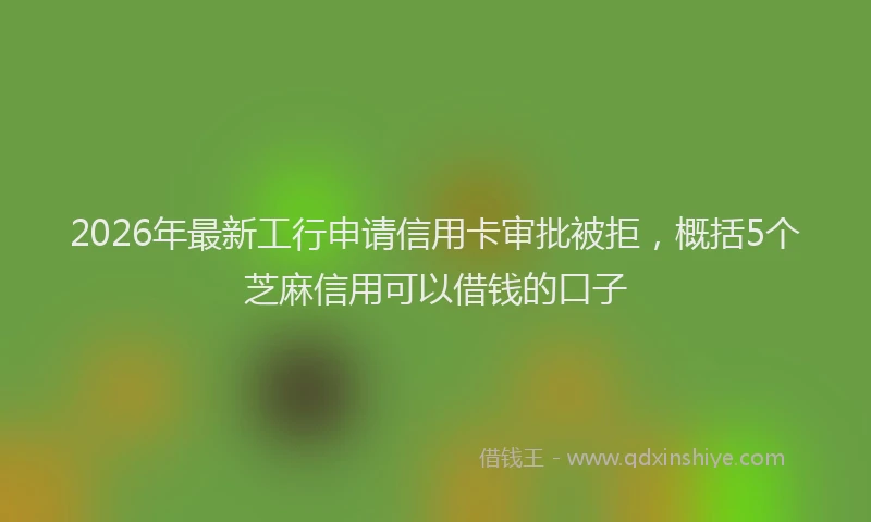 2026年最新工行申请信用卡审批被拒，概括5个芝麻信用可以借钱的口子