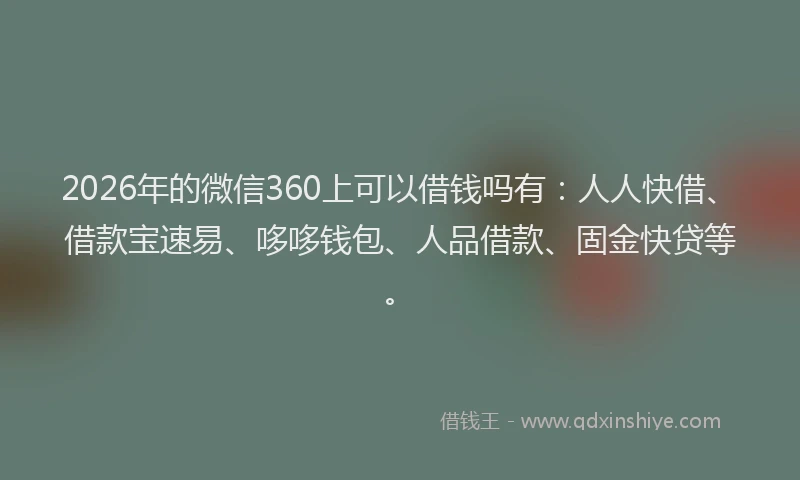 2026年的微信360上可以借钱吗有：人人快借、借款宝速易、哆哆钱包、人品借款、固金快贷等。