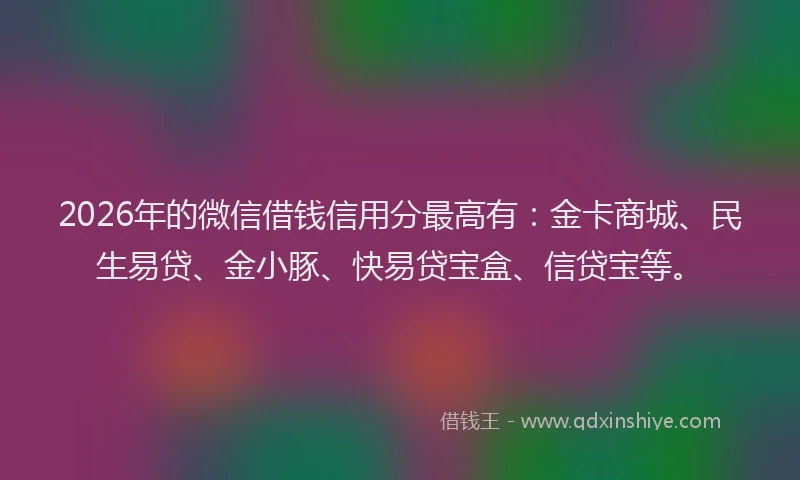 2026年的微信借钱信用分最高有：金卡商城、民生易贷、金小豚、快易贷宝盒、信贷宝等。