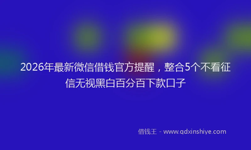 2026年最新微信借钱官方提醒，整合5个不看征信无视黑白百分百下款口子