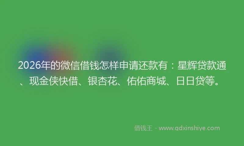 2026年的微信借钱怎样申请还款有：星辉贷款通、现金侠快借、银杏花、佑佑商城、日日贷等。