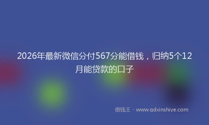 2026年最新微信分付567分能借钱，归纳5个12月能贷款的口子