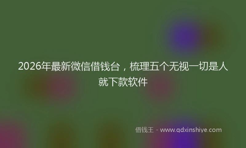 2026年最新微信借钱台，梳理五个无视一切是人就下款软件