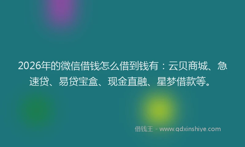 2026年的微信借钱怎么借到钱有：云贝商城、急速贷、易贷宝盒、现金直融、星梦借款等。