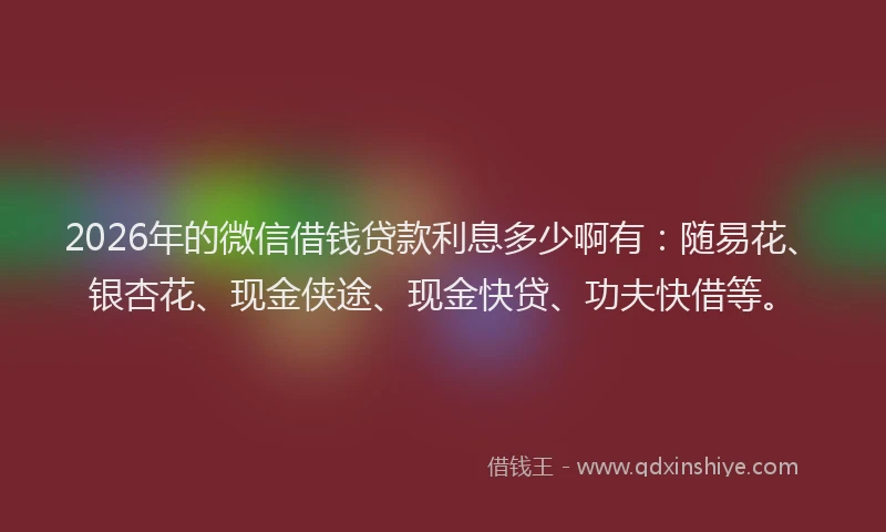 2026年的微信借钱贷款利息多少啊有：随易花、银杏花、现金侠途、现金快贷、功夫快借等。