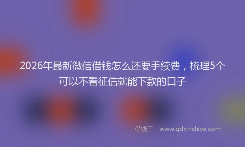 2026年最新微信借钱怎么还要手续费，梳理5个可以不看征信就能下款的口子