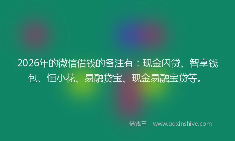 2026年的微信借钱的备注有：现金闪贷、智享钱包、恒小花、易融贷宝、现金易融宝贷等。