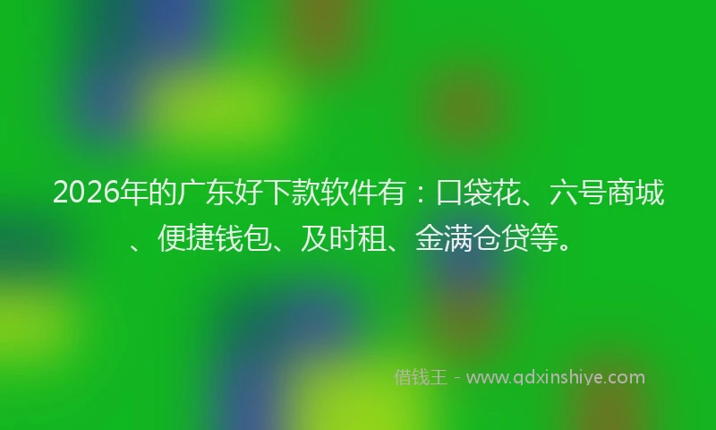 2026年的广东好下款软件有：口袋花、六号商城、便捷钱包、及时租、金满仓贷等。
