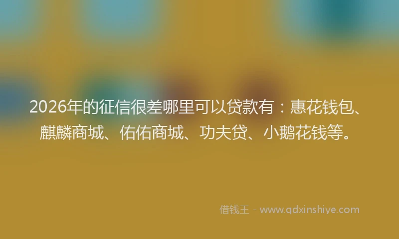 2026年的征信很差哪里可以贷款有：惠花钱包、麒麟商城、佑佑商城、功夫贷、小鹅花钱等。