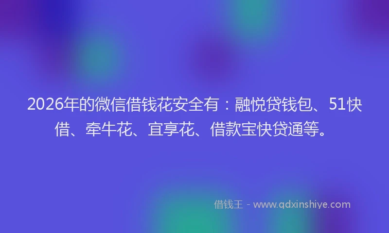 2026年的微信借钱花安全有：融悦贷钱包、51快借、牵牛花、宜享花、借款宝快贷通等。