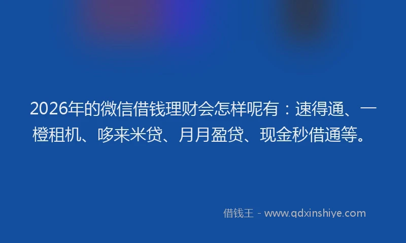 2026年的微信借钱理财会怎样呢有：速得通、一橙租机、哆来米贷、月月盈贷、现金秒借通等。