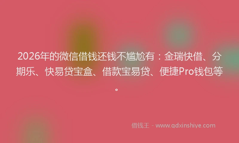 2026年的微信借钱还钱不尴尬有：金瑞快借、分期乐、快易贷宝盒、借款宝易贷、便捷Pro钱包等。