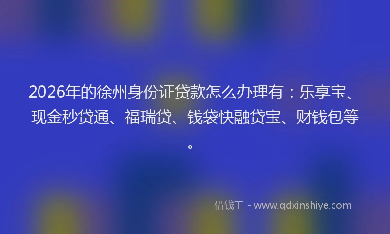 2026年的徐州身份证贷款怎么办理有：乐享宝、现金秒贷通、福瑞贷、钱袋快融贷宝、财钱包等。