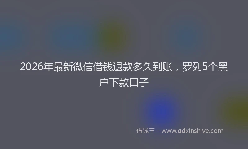 2026年最新微信借钱退款多久到账，罗列5个黑户下款口子