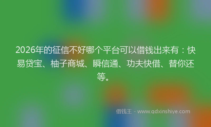 2026年的征信不好哪个平台可以借钱出来有：快易贷宝、柚子商城、瞬信通、功夫快借、替你还等。