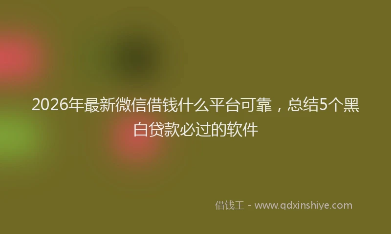 2026年最新微信借钱什么平台可靠，总结5个黑白贷款必过的软件