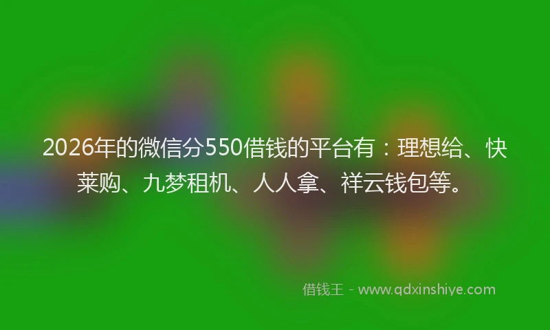 2026年的微信分550借钱的平台有：理想给、快莱购、九梦租机、人人拿、祥云钱包等。