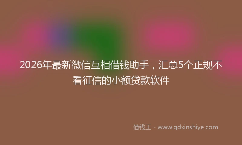 2026年最新微信互相借钱助手，汇总5个正规不看征信的小额贷款软件