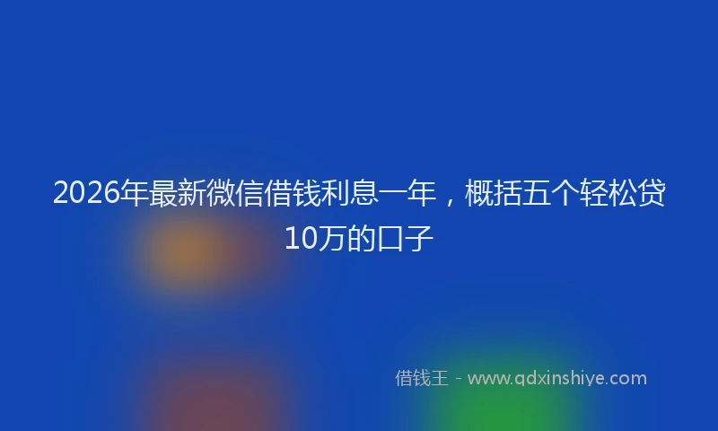 2026年最新微信借钱利息一年，概括五个轻松贷10万的口子