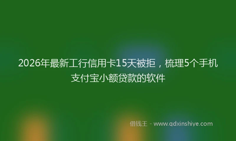 2026年最新工行信用卡15天被拒，梳理5个手机支付宝小额贷款的软件