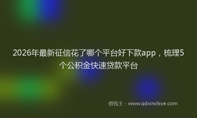 2026年最新征信花了哪个平台好下款app，梳理5个公积金快速贷款平台